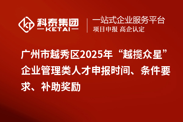 廣州市越秀區(qū)2025年“越攬眾星”企業(yè)管理類人才申報(bào)時(shí)間、條件要求、補(bǔ)助獎(jiǎng)勵(lì)
