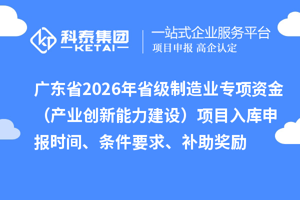 廣東省2026年省級制造業專項資金（產業創新能力建設）項目入庫申報時間、條件要求、補助獎勵