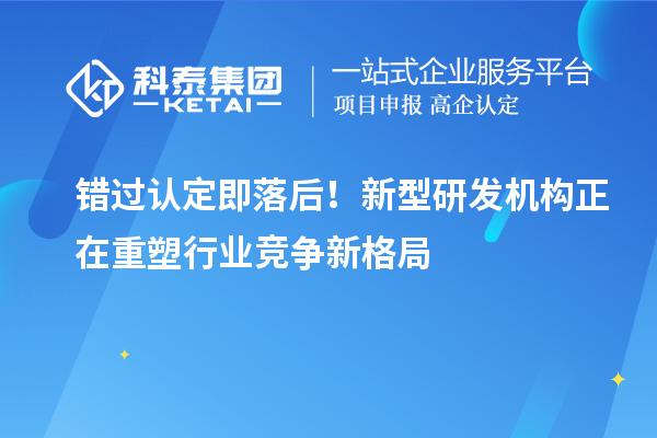 錯過認定即落后！新型研發(fā)機構正在重塑行業(yè)競爭新格局