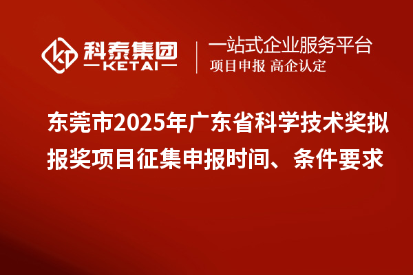 東莞市2025年廣東省科學技術獎擬報獎項目征集申報時間、條件要求