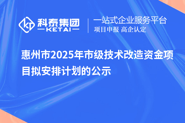 惠州市2025年市級(jí)技術(shù)改造資金項(xiàng)目擬安排計(jì)劃的公示