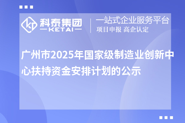 廣州市2025年國家級制造業創新中心扶持資金安排計劃的公示