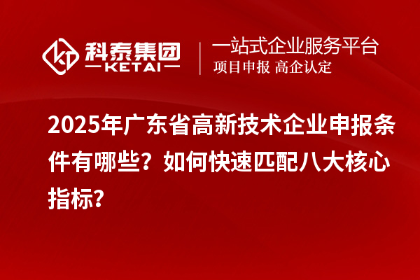2025年廣東省高新技術企業申報條件有哪些？如何快速匹配八大核心指標？