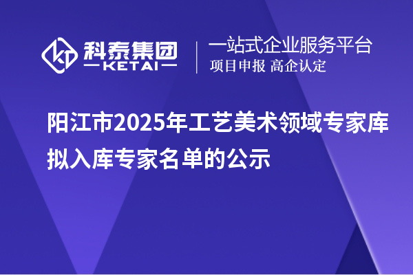 陽(yáng)江市2025年工藝美術(shù)領(lǐng)域?qū)＜規(guī)鞌M入庫(kù)專家名單的公示