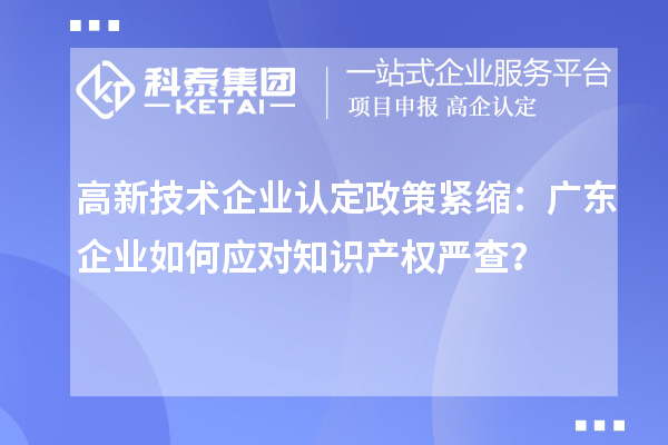 高新技術企業認定政策緊縮:廣東企業如何應對知識產權嚴查?