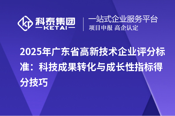 2025年廣東省高新技術企業評分標準：科技成果轉化與成長性指標得分技巧