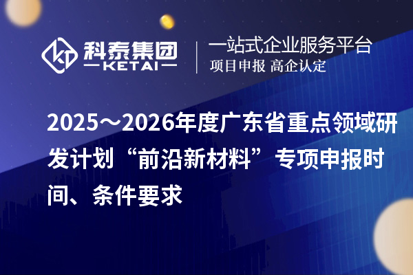 2025～2026年度廣東省重點領(lǐng)域研發(fā)計劃“前沿新材料”專項申報時間、條件要求