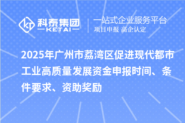 2025年廣州市荔灣區促進現代都市工業高質量發展資金申報時間、條件要求、資助獎勵