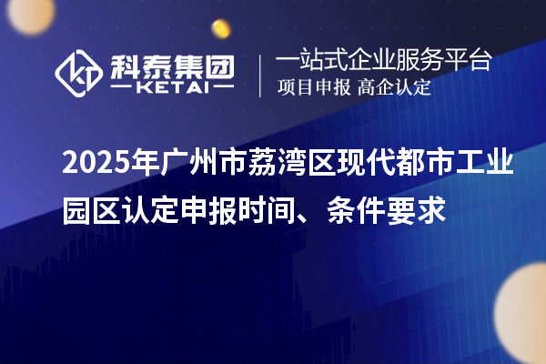2025年廣州市荔灣區現代都市工業園區認定申報時間、條件要求