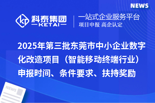 2025年第三批東莞市中小企業數字化改造項目（智能移動終端行業）申報時間、條件要求、扶持獎勵
