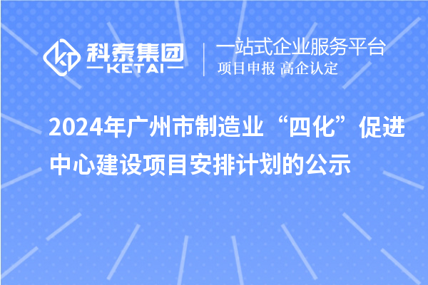 2024年廣州市制造業(yè)“四化”促進(jìn)中心建設(shè)項(xiàng)目安排計(jì)劃的公示