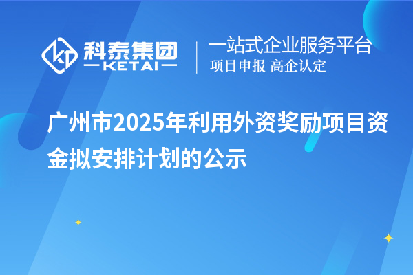 廣州市2025年利用外資獎勵項目資金擬安排計劃的公示