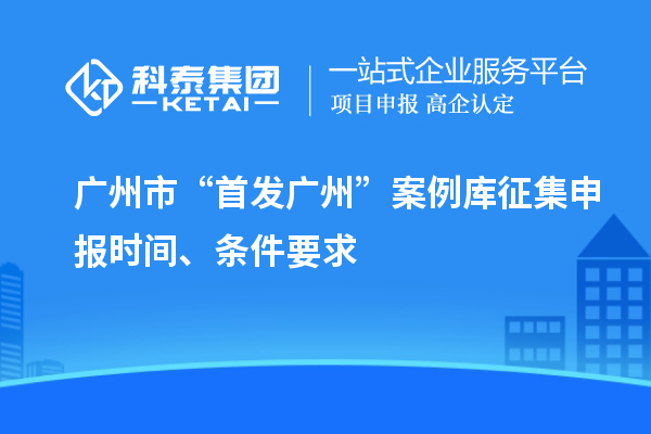 廣州市“首發廣州”案例庫征集申報時間、條件要求