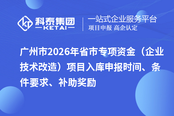 廣州市2026年省市專項資金（企業(yè)技術(shù)改造）項目入庫申報時間、條件要求、補助獎勵