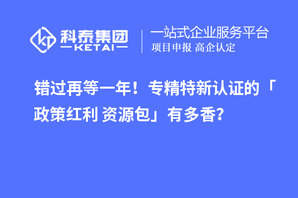 錯過再等一年！專精特新認證的「政策紅利 + 資源包」有多香？