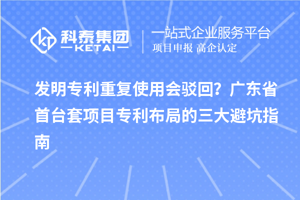 發明專利重復使用會駁回？廣東省首臺套項目專利布局的三大避坑指南