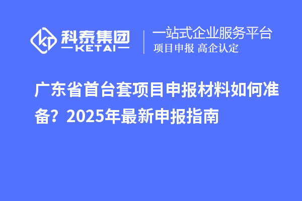 廣東省<a href=http://m.duckwijs.com/stt/ target=_blank class=infotextkey>首臺套</a><a href=http://m.duckwijs.com/shenbao.html target=_blank class=infotextkey>項目申報</a>材料如何準備?2025年最新申報指南