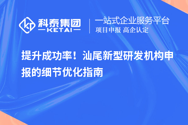 提升成功率！汕尾新型研發(fā)機構申報的細節(jié)優(yōu)化指南