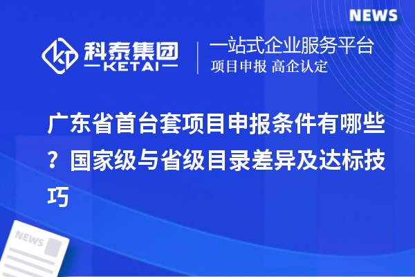 廣東省首臺套項目申報條件有哪些？國家級與省級目錄差異及達標技巧