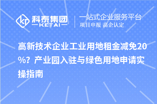 高新技術企業工業用地租金減免20%?產業園入駐與綠色用地申請實操指南