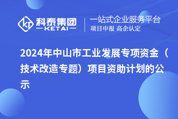 2024年中山市工業發展專項資金（技術改造專題）項目資助計劃的公示