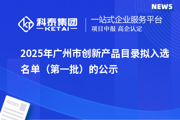 2025年廣州市創新產品目錄擬入選名單（第一批）的公示