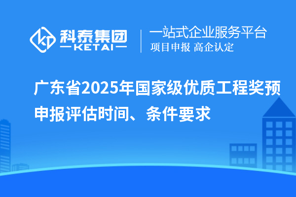 廣東省2025年國家級優質工程獎預申報評估時間、條件要求