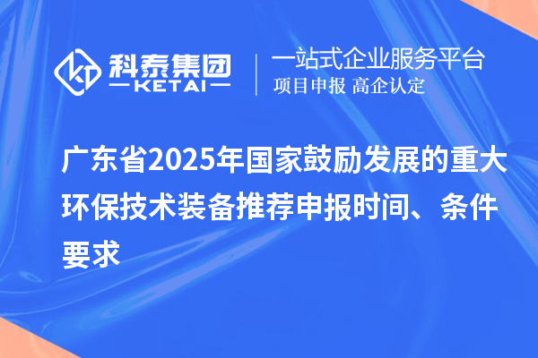 廣東省2025年國家鼓勵(lì)發(fā)展的重大環(huán)保技術(shù)裝備推薦申報(bào)時(shí)間、條件要求