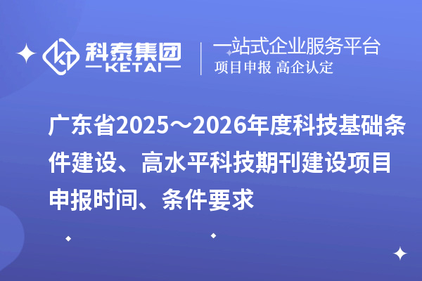 廣東省2025～2026年度科技基礎條件建設、高水平科技期刊建設<a href=http://m.duckwijs.com/shenbao.html target=_blank class=infotextkey>項目申報</a>時間、條件要求