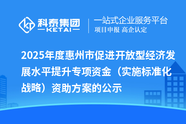 2025年度惠州市促進開放型經濟發展水平提升專項資金（實施標準化戰略）資助方案的公示