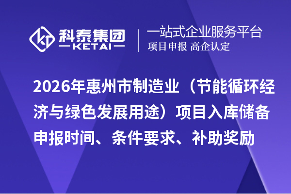2026年惠州市制造業專項資金（節能循環經濟與綠色發展用途）項目入庫儲備申報時間、條件要求、補助獎勵