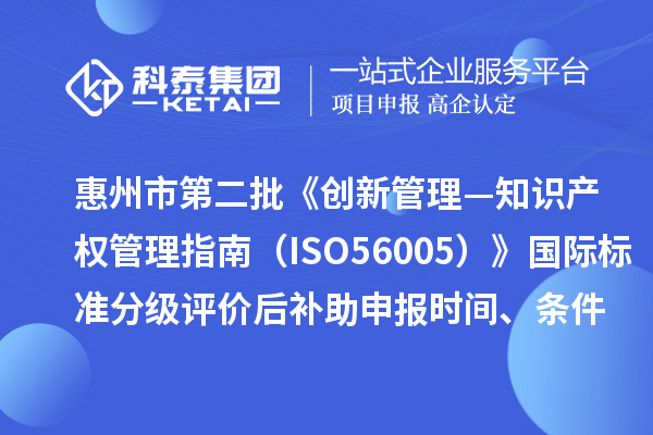惠州市第二批《創新管理—知識產權管理指南（ISO56005）》國際標準分級評價后補助申報時間、條件要求、獎補標準