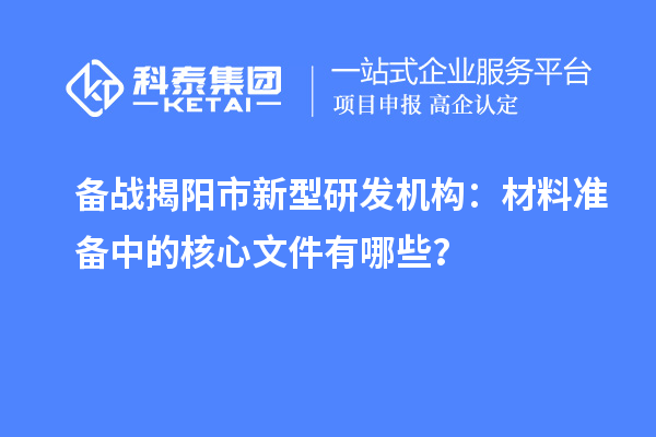 備戰(zhàn)揭陽市新型研發(fā)機構：材料準備中的核心文件有哪些？