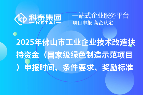 2025年佛山市工業(yè)企業(yè)技術(shù)改造扶持資金（國家級綠色制造示范項目）申報時間、條件要求、獎勵標準