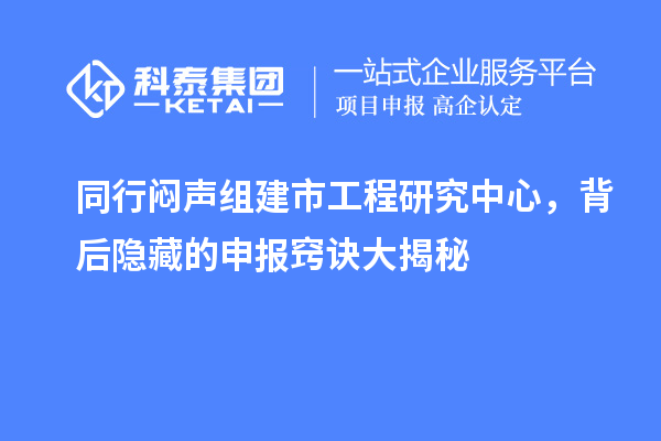 同行悶聲組建市工程研究中心，背后隱藏的申報(bào)竅訣大揭秘