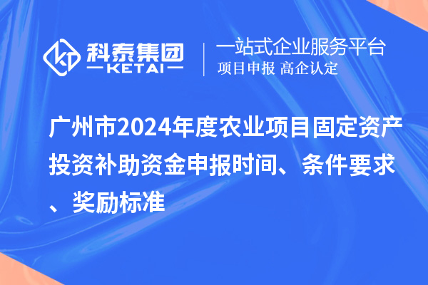 廣州市2024年度農業項目固定資產投資補助資金申報時間、條件要求、獎勵標準