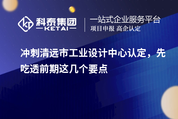 沖刺清遠市工業設計中心認定，先吃透前期這幾個要點