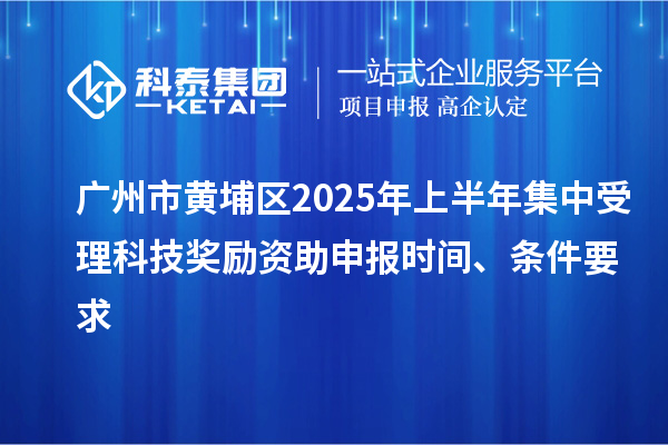 廣州市黃埔區(qū)2025年上半年集中受理科技獎(jiǎng)勵(lì)資助申報(bào)時(shí)間、條件要求