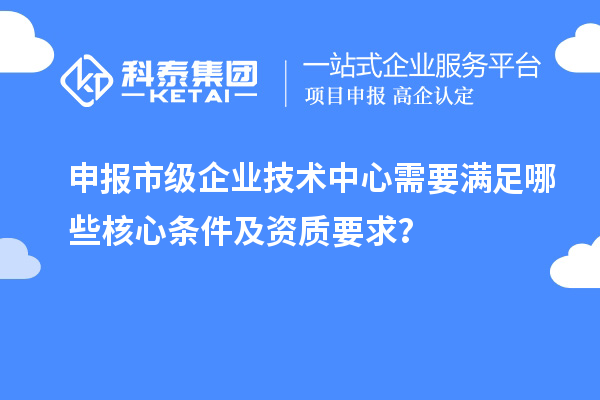 申報市級企業技術中心需要滿足哪些核心條件及資質要求？