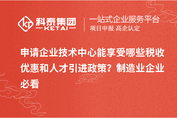 申請企業技術中心能享受哪些稅收優惠和人才引進政策？制造業企業必看