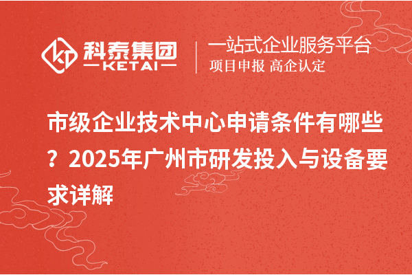 市級企業技術中心申請條件有哪些？2025年廣州市研發投入與設備要求詳解
