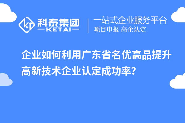 企業(yè)如何利用廣東省名優(yōu)高品提升高新技術(shù)企業(yè)認定成功率?