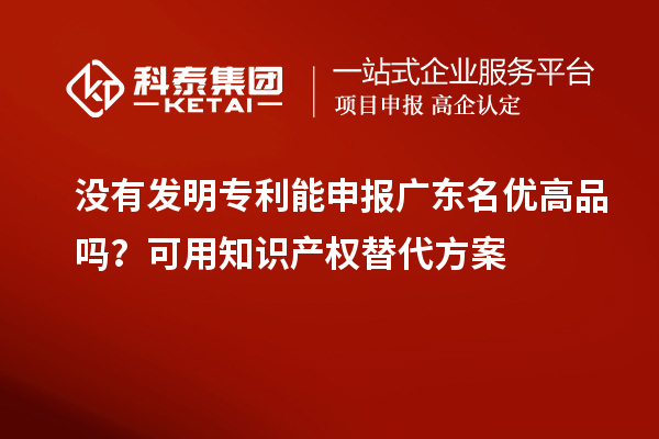 沒有發明專利能申報廣東名優高品嗎？可用知識產權替代方案