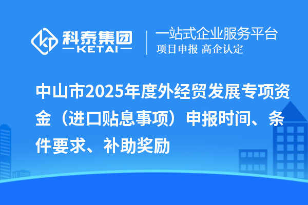中山市2025年度外經(jīng)貿(mào)發(fā)展專項(xiàng)資金（進(jìn)口貼息事項(xiàng)）申報(bào)時(shí)間、條件要求、補(bǔ)助獎(jiǎng)勵(lì)