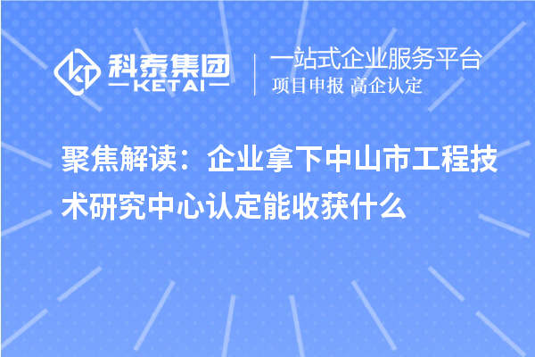 聚焦解讀：企業拿下中山市工程技術研究中心認定能收獲什么