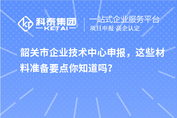 韶關市企業技術中心申報，這些材料準備要點你知道嗎？