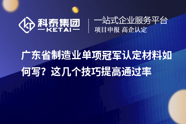 廣東省制造業單項冠軍認定材料如何寫？這幾個技巧提高通過率