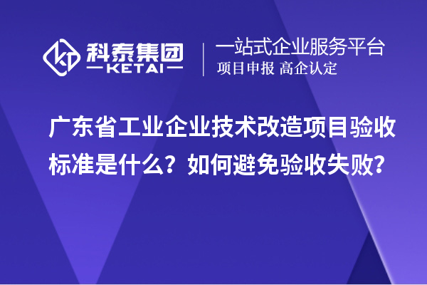 廣東省工業企業技術改造項目驗收標準是什么？如何避免驗收失??？