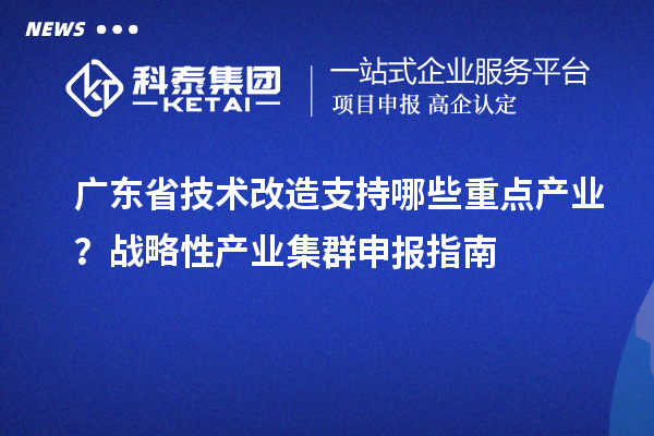 廣東省技術改造支持哪些重點產業？戰略性產業集群申報指南