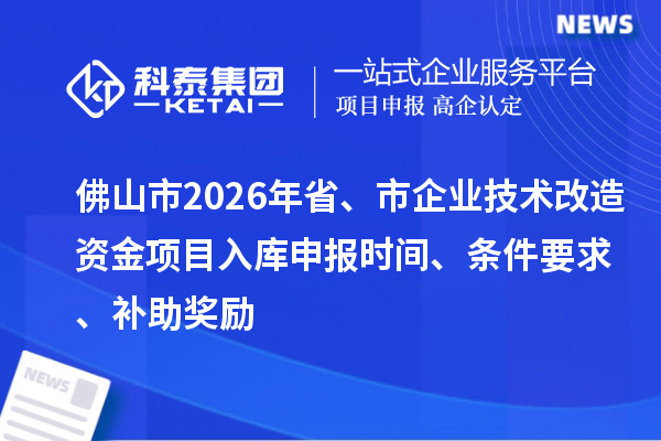 佛山市2026年省、市企業(yè)技術(shù)改造資金項目入庫申報時間、條件要求、補助獎勵